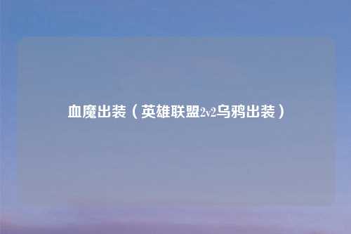 血魔出装（英雄联盟2v2乌鸦出装）