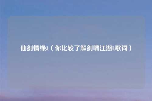 仙剑情缘3（你比较了解剑啸江湖L歌词）