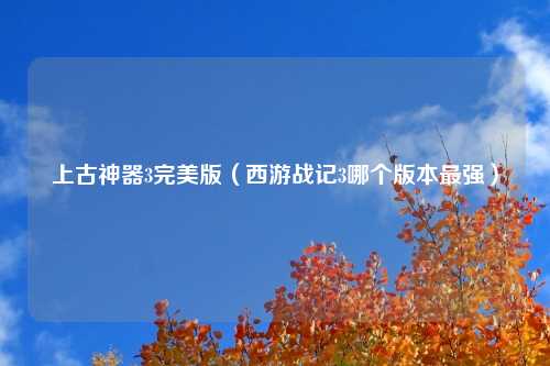 上古神器3完美版（西游战记3哪个版本最强）