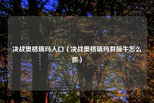 决战奥格瑞玛入口（决战奥格瑞玛裂蹄牛怎么抓）