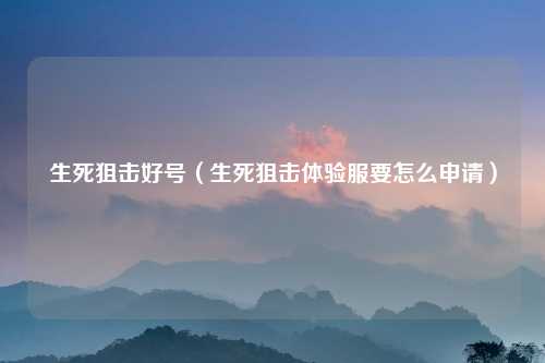 生死狙击好号（生死狙击体验服要怎么申请）