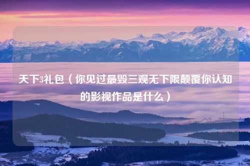 天下3礼包（你见过最毁三观无下限颠覆你认知的影视作品是什么）