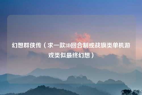 幻想群侠传（求一款3D回合制或战旗类单机游戏类似最终幻想）
