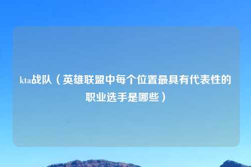 kta战队（英雄联盟中每个位置最具有代表性的职业选手是哪些）