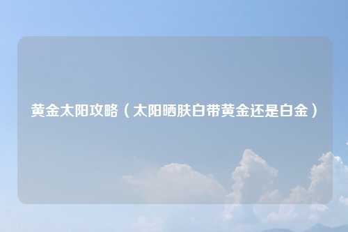 黄金太阳攻略（太阳晒肤白带黄金还是白金）