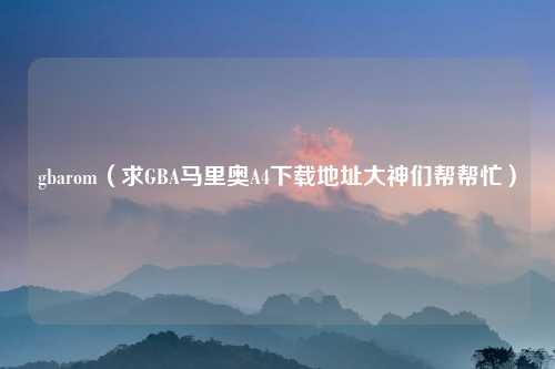 gbarom（求GBA马里奥A4下载地址大神们帮帮忙）