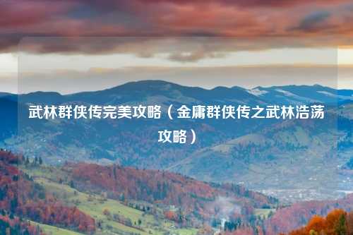 武林群侠传完美攻略（金庸群侠传之武林浩荡攻略）