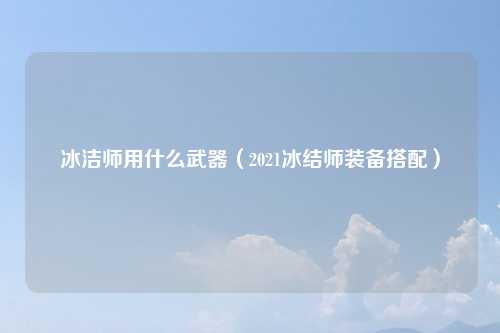 冰洁师用什么武器（2021冰结师装备搭配）