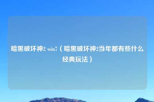暗黑破坏神2 win7（暗黑破坏神2当年都有些什么经典玩法）