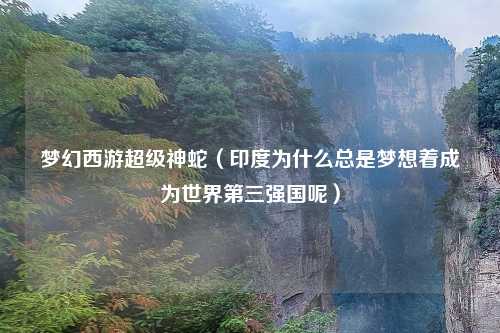 梦幻西游超级神蛇（印度为什么总是梦想着成为世界第三强国呢）