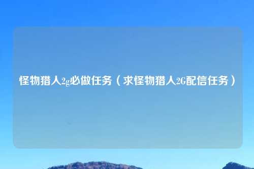 怪物猎人2g必做任务（求怪物猎人2G配信任务）