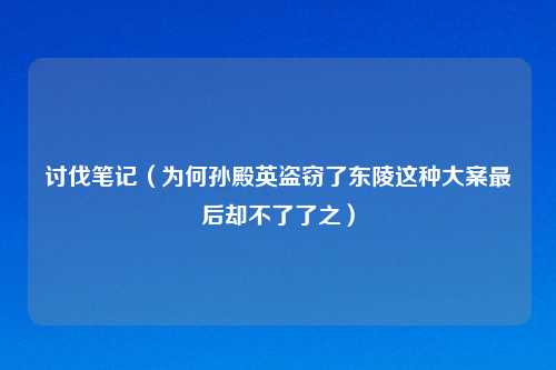 讨伐笔记（为何孙殿英盗窃了东陵这种大案最后却不了了之）