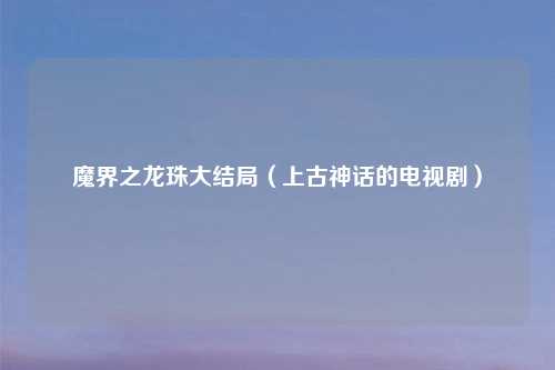 魔界之龙珠大结局（上古神话的电视剧）