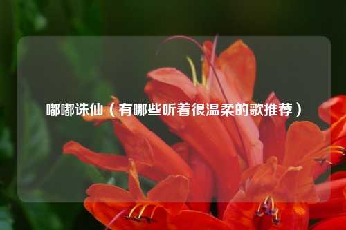 嘟嘟诛仙（有哪些听着很温柔的歌推荐）