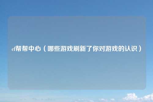 cf帮帮中心（哪些游戏刷新了你对游戏的认识）