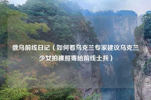 俄乌前线日记（如何看乌克兰专家建议乌克兰少女拍裸照寄给前线士兵）