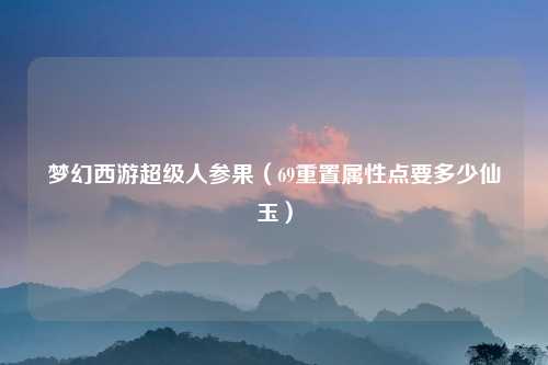 梦幻西游超级人参果（69重置属性点要多少仙玉）