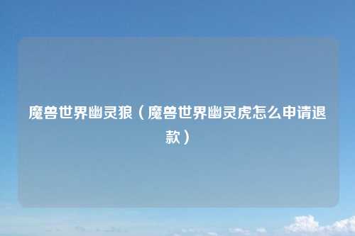 魔兽世界幽灵狼（魔兽世界幽灵虎怎么申请退款）