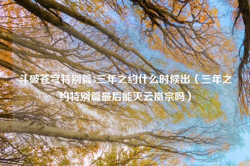 斗破苍穹特别篇3三年之约什么时候出（三年之约特别篇最后能灭云岚宗吗）