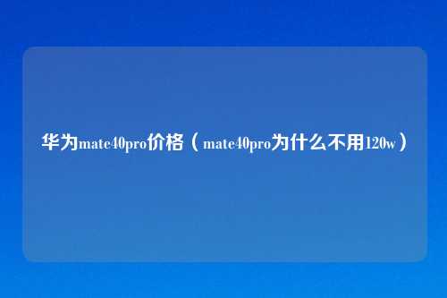 华为mate40pro价格（mate40pro为什么不用120w）
