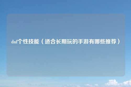 dnf个性技能（适合长期玩的手游有哪些推荐）