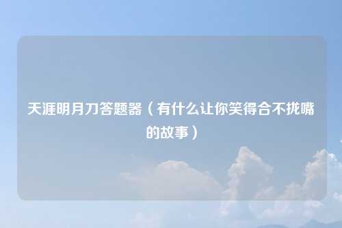 天涯明月刀答题器（有什么让你笑得合不拢嘴的故事）