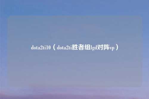 dota2ti10（dota2ti胜者组lgd对阵vp）