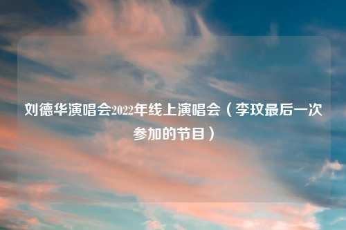 刘德华演唱会2022年线上演唱会（李玟最后一次参加的节目）