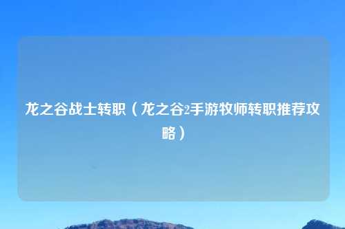 龙之谷战士转职（龙之谷2手游牧师转职推荐攻略）
