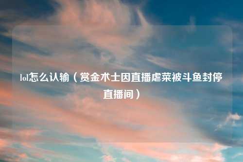 lol怎么认输（赏金术士因直播虐菜被斗鱼封停直播间）