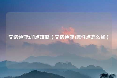 艾诺迪亚3加点攻略（艾诺迪亚4属性点怎么加）