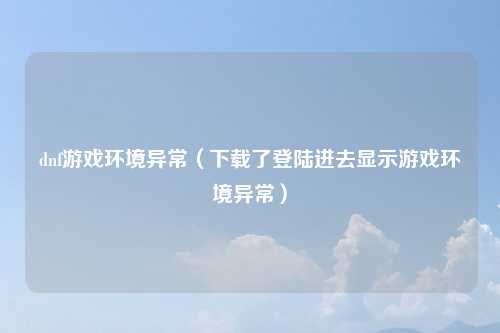 dnf游戏环境异常（下载了登陆进去显示游戏环境异常）