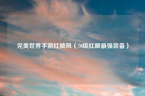 完美世界手游红披风（70级红眼最强装备）