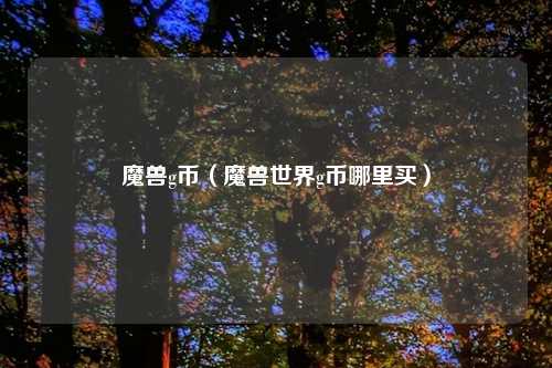 魔兽g币（魔兽世界g币哪里买）