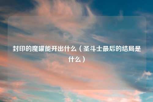封印的魔罐能开出什么（圣斗士最后的结局是什么）