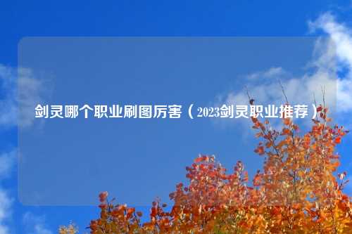 剑灵哪个职业刷图厉害（2023剑灵职业推荐）
