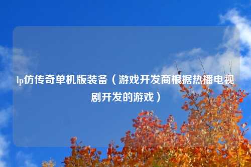 lp仿传奇单机版装备（游戏开发商根据热播电视剧开发的游戏）