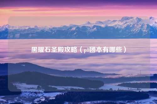 黑曜石圣殿攻略（p1团本有哪些）