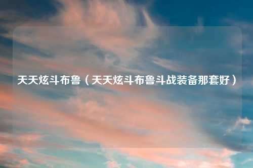 天天炫斗布鲁（天天炫斗布鲁斗战装备那套好）
