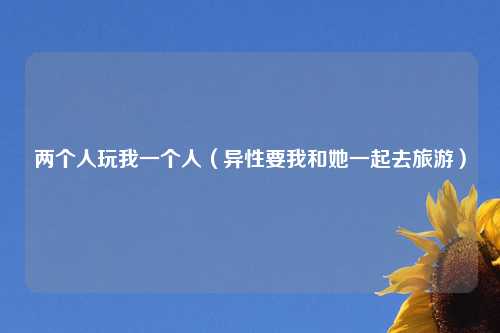 两个人玩我一个人（异性要我和她一起去旅游）