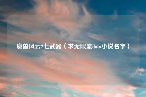 魔兽风云2七武器（求无限流dota小说名字）