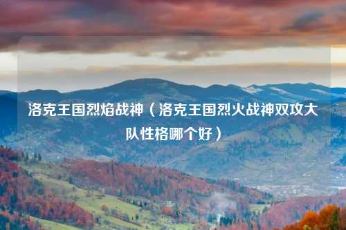 洛克王国烈焰战神（洛克王国烈火战神双攻大队性格哪个好）