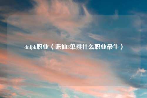 dnfpk职业（诛仙3单挑什么职业最牛）