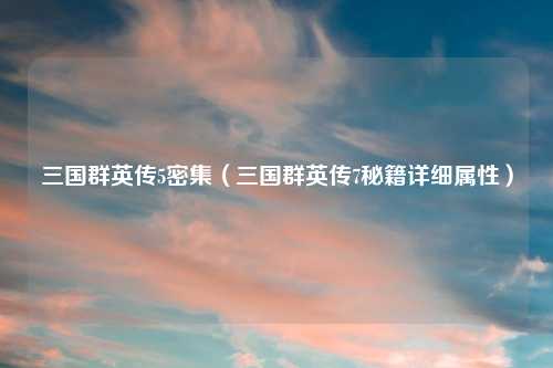 三国群英传5密集（三国群英传7秘籍详细属性）