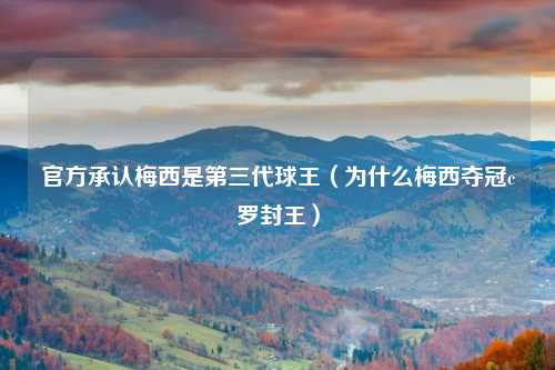 官方承认梅西是第三代球王（为什么梅西夺冠c罗封王）