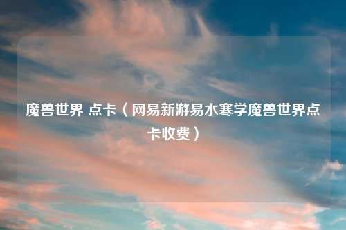 魔兽世界 点卡（网易新游易水寒学魔兽世界点卡收费）