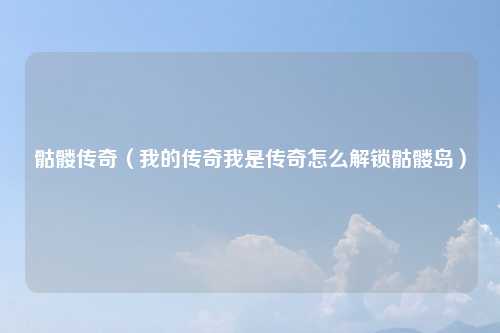 骷髅传奇（我的传奇我是传奇怎么解锁骷髅岛）