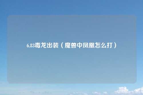 6.83毒龙出装（魔兽中凤凰怎么打）