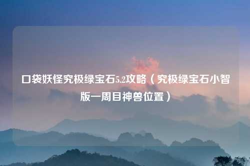 口袋妖怪究极绿宝石5.2攻略（究极绿宝石小智版一周目神兽位置）