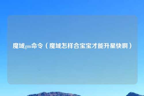 魔域gm命令（魔域怎样合宝宝才能升星快啊）
